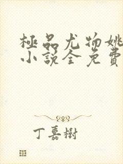 极品尤物姚薇全小说全免费阅读