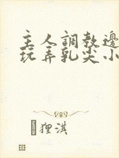 主人调教边c边玩弄乳尖小说