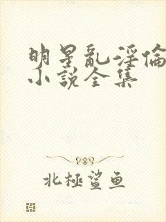 明星乱淫伦短篇小说全集