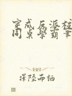 穿成反派校草的同桌学霸笔趣阁