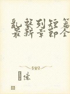 乱系列短篇辣文最新章节全文阅读