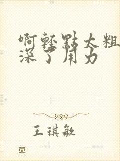 啊轻点太粗嗯太深了用力