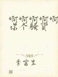 啊啊啊啊啊操死你个骚货