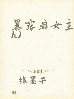 暴露癖女主(高h)