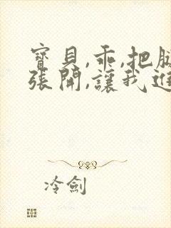 宝贝,乖,把腿张开,让我进去