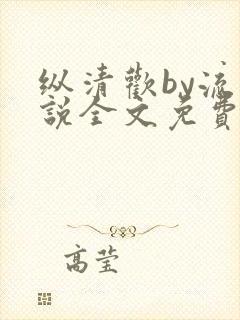纵清欢by流小说全文免费阅读笔趣阁