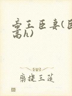 帝王臣妻(巨肉高h)