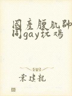 国产腹肌帅哥男同gay玩鸡