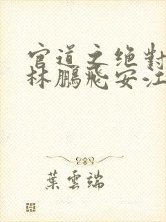 官道之绝对权力林鹏飞安江小说全集完整版