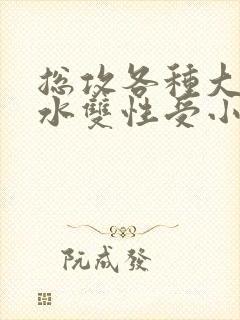 总攻各种大胸奶水双性受小说