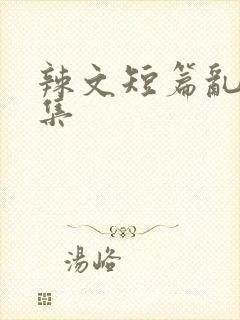 辣文短篇乱欲合集