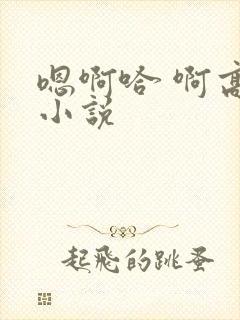 嗯啊哈 啊高h小说