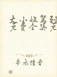 大小姐驾到短剧免费全集免费播放