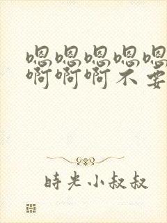 嗯嗯嗯嗯嗯啊啊啊啊啊不要了