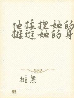 他揉捏她的双乳挺进她的身体小说