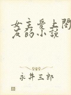 女主爱上闺蜜男友的小说