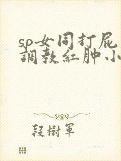 sp女同打屁股调教红肿小说