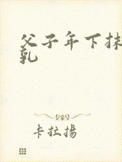 父子年下抹药产乳