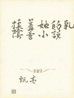 揉着她的乳头和阴蒂小说