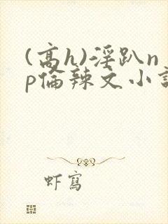 (高h)淫趴np伦辣文小说