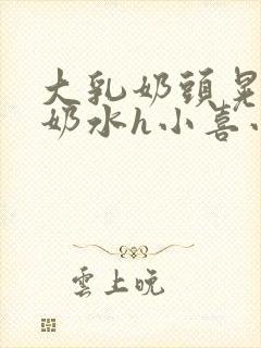 大乳奶头晃着喷奶水h小喜小说