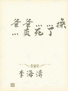 爸爸……操我……爽死了