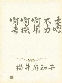 啊啊啊不要插进去操用力嗯