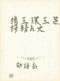 杨玉环玉足脚交榨精h文