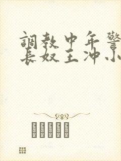 调教中年警察局长奴王冲小说