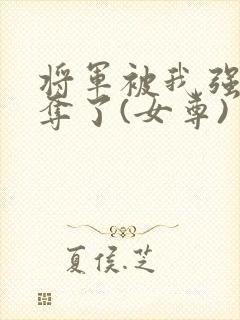 将军被我强取豪夺了(女尊)
