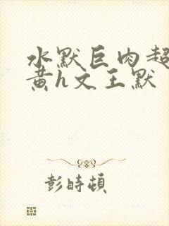 水默巨肉超污巨黄h文王默