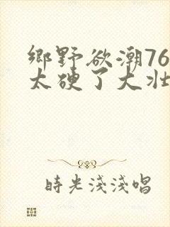 乡野欲潮76章太硬了大壮下载