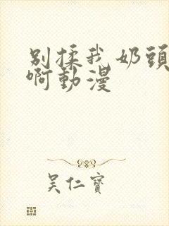 别揉我奶头嗯~啊动漫