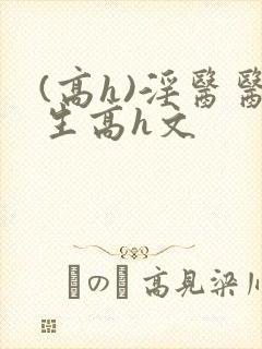 (高h)淫医医生高h文