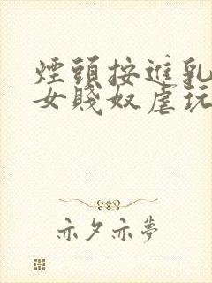 烟头按进乳头m女贱奴虐玩训诫调教小说