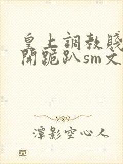 皇上调教贱妾扒开跪趴sm文