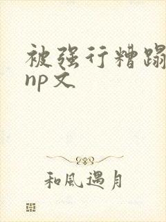 被强行糟蹋凌虐np文