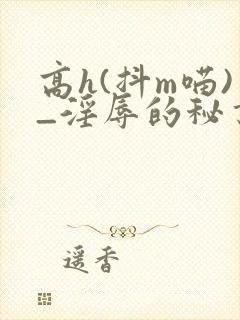 高h(抖m喵)_淫辱的秘书调教高h