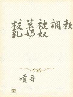 校草被调教成大乳奶奴