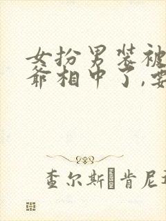 女扮男装被千岁爷相中了,要给我封妃演员