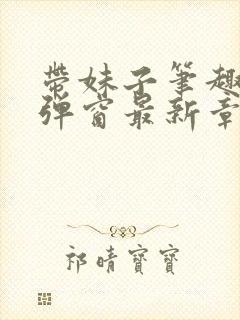 带妹子笔趣阁无弹窗最新章节更新