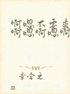 啊嗯不要爽不爽啊嗯啊嗯啊