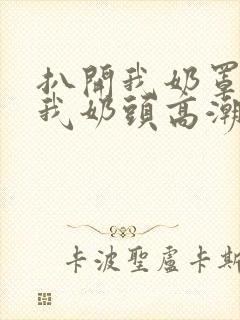 扒开我奶罩揉吮我奶头高潮