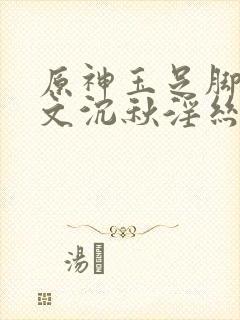 原神玉足脚交淫文沉秋淫丝