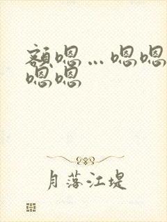 额嗯…嗯嗯嗯嗯嗯嗯