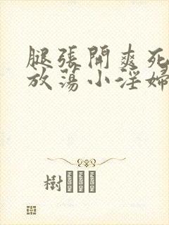 腿张开爽死你个放荡小淫妇文