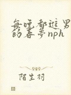 每晚都进男神们的春梦nph