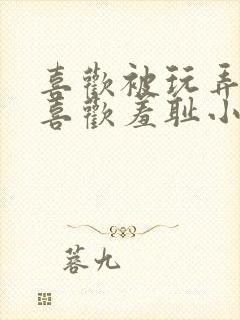 喜欢被玩弄调教喜欢羞耻小说