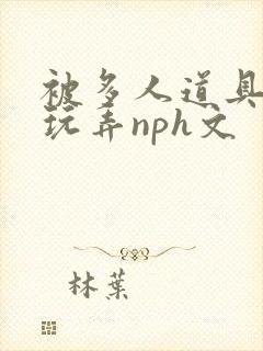 被多人道具调教玩弄nph文