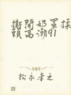 撕开奶罩揉吮奶头高潮91封面